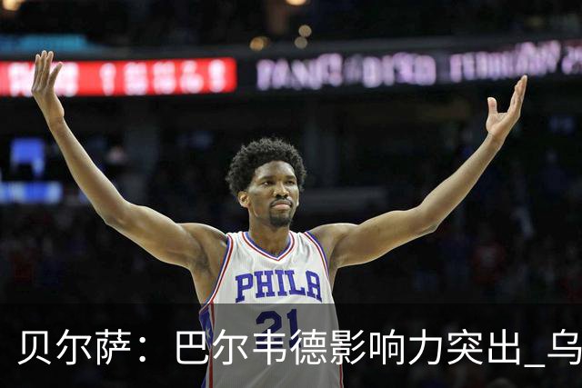 贝尔萨：巴尔韦德影响力突出 乌拉圭的打法是控制球权并向前进攻
